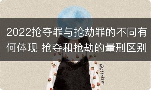2022抢夺罪与抢劫罪的不同有何体现 抢夺和抢劫的量刑区别