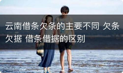 云南借条欠条的主要不同 欠条欠据 借条借据的区别