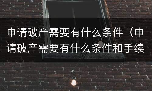 申请破产需要有什么条件（申请破产需要有什么条件和手续）