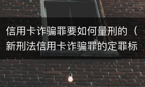 信用卡诈骗罪要如何量刑的（新刑法信用卡诈骗罪的定罪标准?）