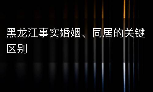 黑龙江事实婚姻、同居的关键区别