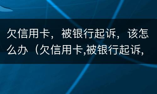 欠信用卡，被银行起诉，该怎么办（欠信用卡,被银行起诉,该怎么办呢）