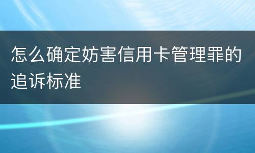 怎么确定妨害信用卡管理罪的追诉标准