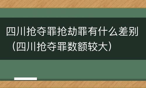 四川抢夺罪抢劫罪有什么差别（四川抢夺罪数额较大）