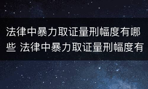 法律中暴力取证量刑幅度有哪些 法律中暴力取证量刑幅度有哪些规定