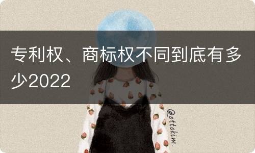 专利权、商标权不同到底有多少2022