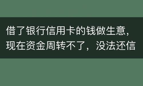 借了银行信用卡的钱做生意，现在资金周转不了，没法还信用卡了。我该怎么办