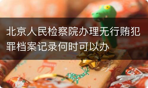 北京人民检察院办理无行贿犯罪档案记录何时可以办