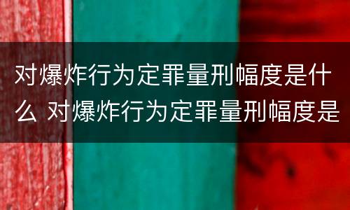 对爆炸行为定罪量刑幅度是什么 对爆炸行为定罪量刑幅度是什么意思