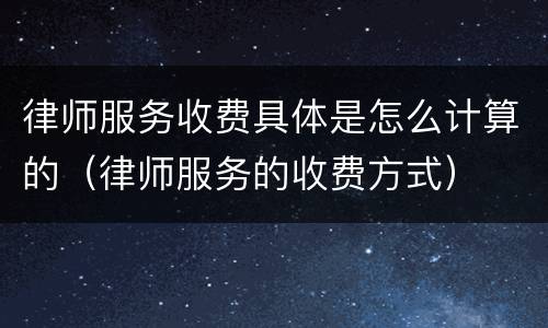 律师服务收费具体是怎么计算的（律师服务的收费方式）