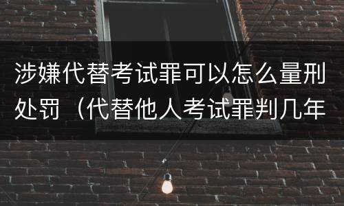 涉嫌代替考试罪可以怎么量刑处罚（代替他人考试罪判几年）