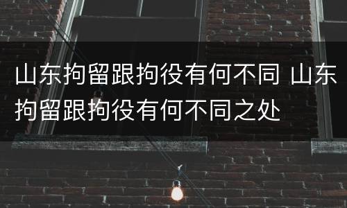 山东拘留跟拘役有何不同 山东拘留跟拘役有何不同之处