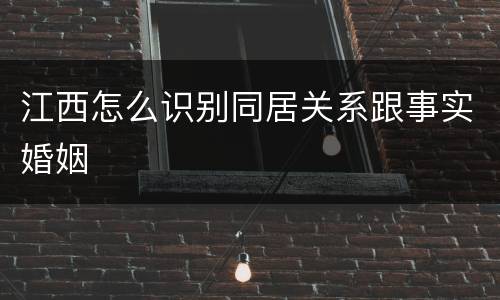 江西怎么识别同居关系跟事实婚姻