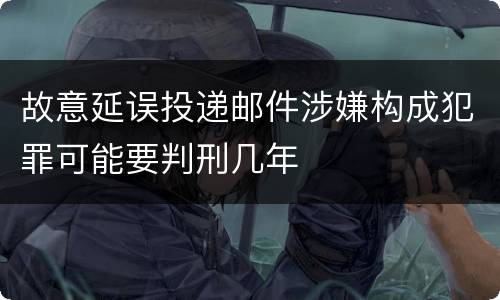 故意延误投递邮件涉嫌构成犯罪可能要判刑几年