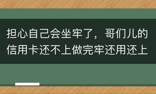 担心自己会坐牢了，哥们儿的信用卡还不上做完牢还用还上吗