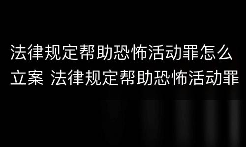 法律规定帮助恐怖活动罪怎么立案 法律规定帮助恐怖活动罪怎么立案的