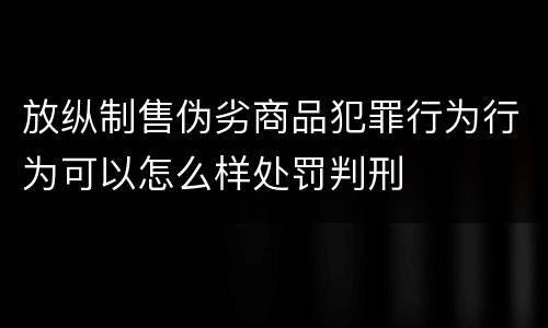 放纵制售伪劣商品犯罪行为行为可以怎么样处罚判刑