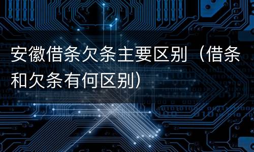 安徽借条欠条主要区别（借条和欠条有何区别）