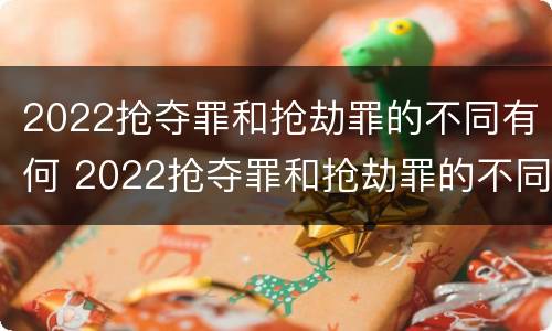 2022抢夺罪和抢劫罪的不同有何 2022抢夺罪和抢劫罪的不同有何特点