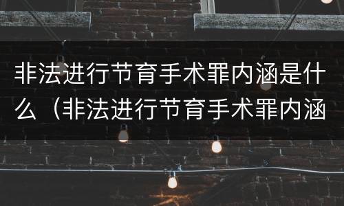 非法进行节育手术罪内涵是什么（非法进行节育手术罪内涵是什么呢）