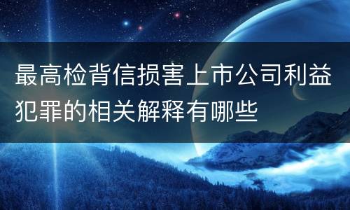最高检背信损害上市公司利益犯罪的相关解释有哪些