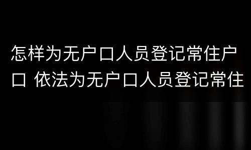 怎样为无户口人员登记常住户口 依法为无户口人员登记常住户口