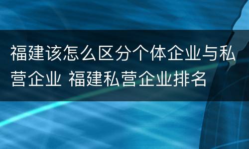 福建该怎么区分个体企业与私营企业 福建私营企业排名