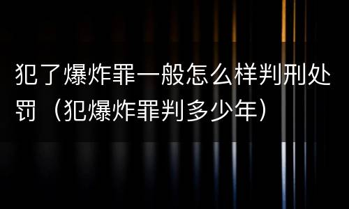 犯了爆炸罪一般怎么样判刑处罚（犯爆炸罪判多少年）