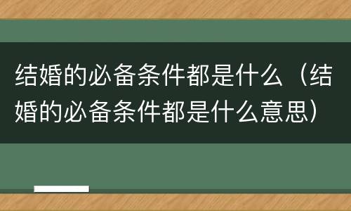 结婚的必备条件都是什么（结婚的必备条件都是什么意思）