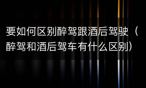 要如何区别醉驾跟酒后驾驶（醉驾和酒后驾车有什么区别）