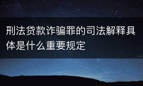 刑法贷款诈骗罪的司法解释具体是什么重要规定