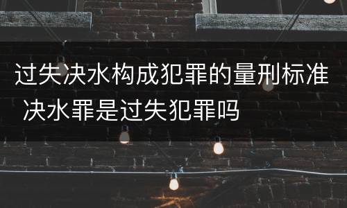 过失决水构成犯罪的量刑标准 决水罪是过失犯罪吗