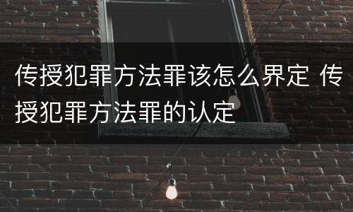 传授犯罪方法罪该怎么界定 传授犯罪方法罪的认定