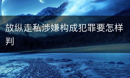 放纵走私涉嫌构成犯罪要怎样判