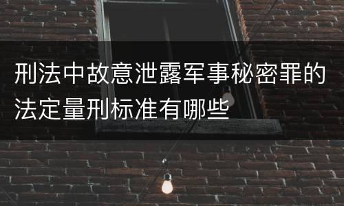 刑法中故意泄露军事秘密罪的法定量刑标准有哪些