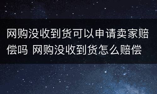 网购没收到货可以申请卖家赔偿吗 网购没收到货怎么赔偿