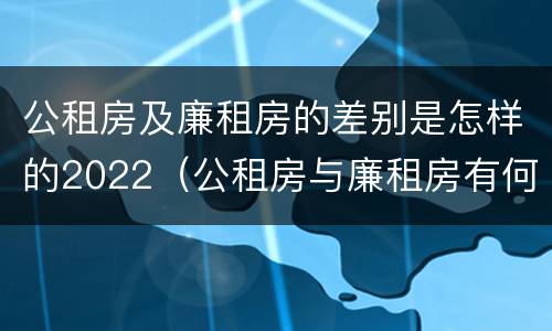 公租房及廉租房的差别是怎样的2022（公租房与廉租房有何区别）