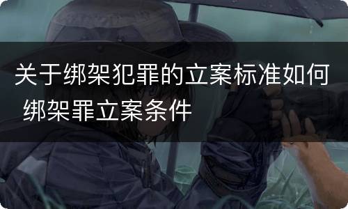关于绑架犯罪的立案标准如何 绑架罪立案条件