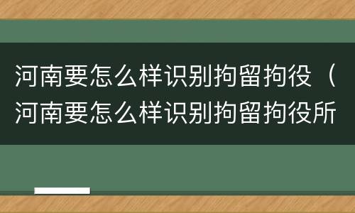 河南要怎么样识别拘留拘役（河南要怎么样识别拘留拘役所的人）