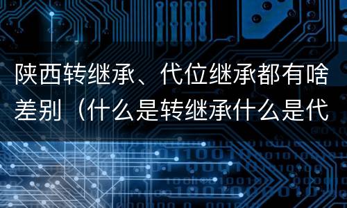 陕西转继承、代位继承都有啥差别（什么是转继承什么是代位继承）