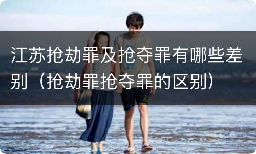 江苏抢劫罪及抢夺罪有哪些差别（抢劫罪抢夺罪的区别）