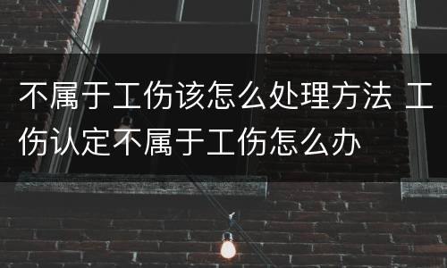 不属于工伤该怎么处理方法 工伤认定不属于工伤怎么办