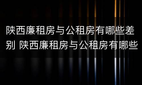 陕西廉租房与公租房有哪些差别 陕西廉租房与公租房有哪些差别呢