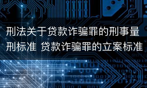 刑法关于贷款诈骗罪的刑事量刑标准 贷款诈骗罪的立案标准量刑