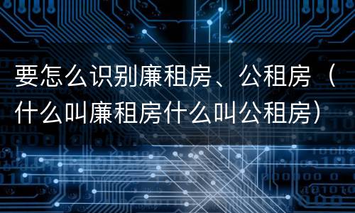 要怎么识别廉租房、公租房（什么叫廉租房什么叫公租房）