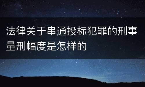 法律关于串通投标犯罪的刑事量刑幅度是怎样的