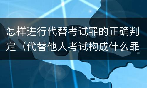 怎样进行代替考试罪的正确判定（代替他人考试构成什么罪）