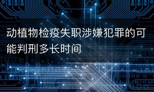 动植物检疫失职涉嫌犯罪的可能判刑多长时间