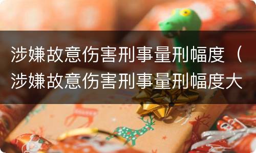 涉嫌故意伤害刑事量刑幅度（涉嫌故意伤害刑事量刑幅度大吗）