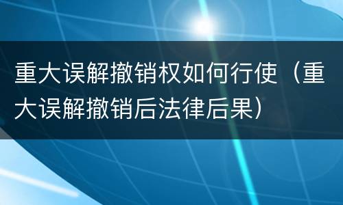 重大误解撤销权如何行使（重大误解撤销后法律后果）